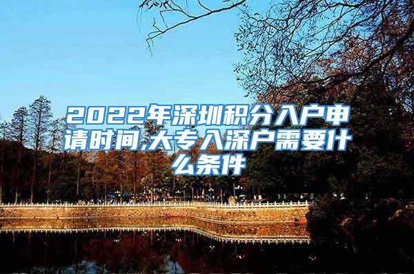 2022年深圳积分入户申请时间,大专入深户需要什么条件