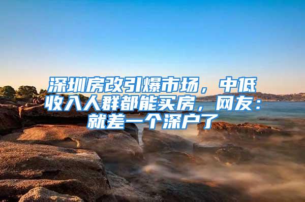 深圳房改引爆市场，中低收入人群都能买房，网友：就差一个深户了