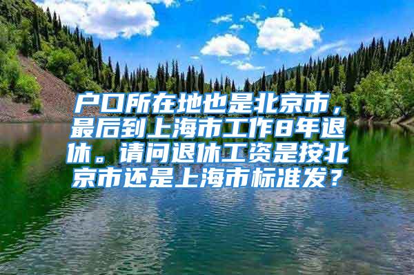 户口所在地也是北京市，最后到上海市工作8年退休。请问退休工资是按北京市还是上海市标准发？