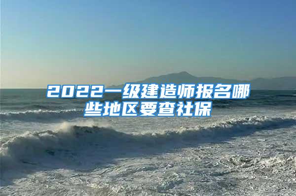 2022一级建造师报名哪些地区要查社保