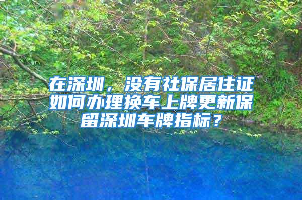 在深圳，没有社保居住证如何办理换车上牌更新保留深圳车牌指标？