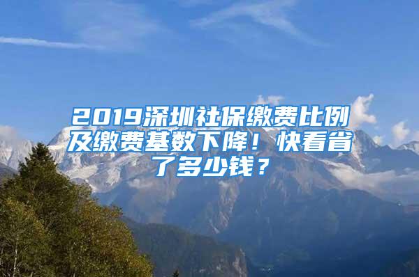 2019深圳社保缴费比例及缴费基数下降！快看省了多少钱？