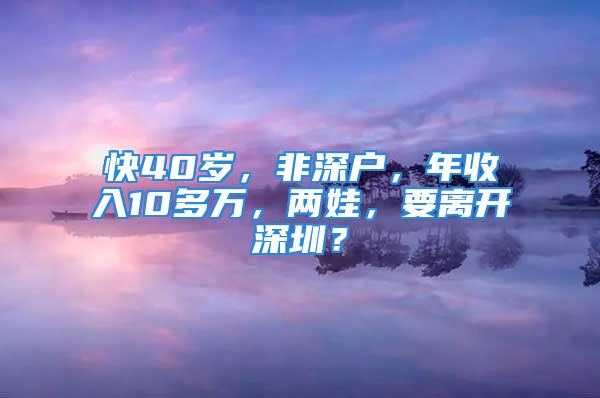 快40岁，非深户，年收入10多万，两娃，要离开深圳？