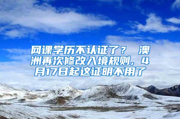 网课学历不认证了？ 澳洲再次修改入境规则, 4月17日起这证明不用了