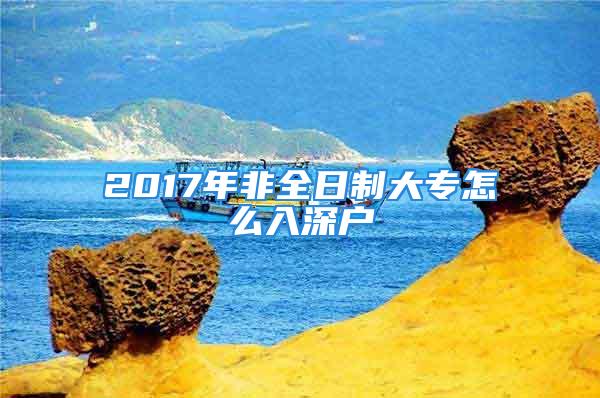 2017年非全日制大专怎么入深户