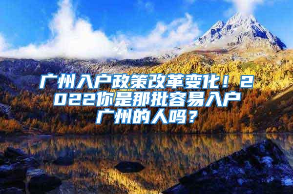 广州入户政策改革变化！2022你是那批容易入户广州的人吗？