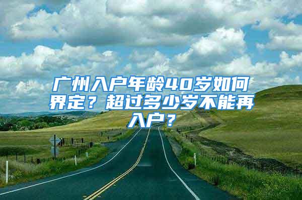 广州入户年龄40岁如何界定？超过多少岁不能再入户？