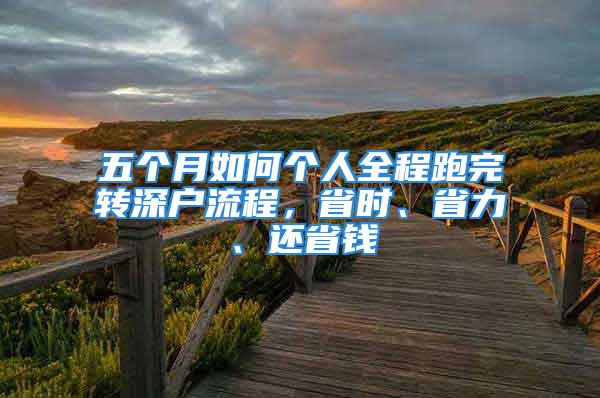 五个月如何个人全程跑完转深户流程，省时、省力、还省钱