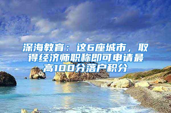 深海教育：这6座城市，取得经济师职称即可申请最高100分落户积分