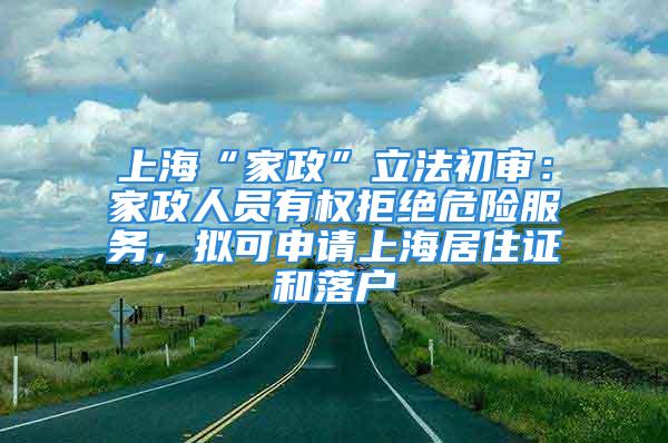 上海“家政”立法初审：家政人员有权拒绝危险服务，拟可申请上海居住证和落户