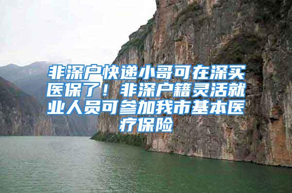 非深户快递小哥可在深买医保了！非深户籍灵活就业人员可参加我市基本医疗保险