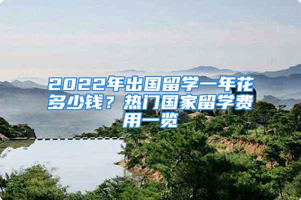 2022年出国留学一年花多少钱？热门国家留学费用一览