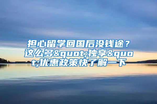 担心留学回国后没钱途？这么多"独享"优惠政策快了解一下