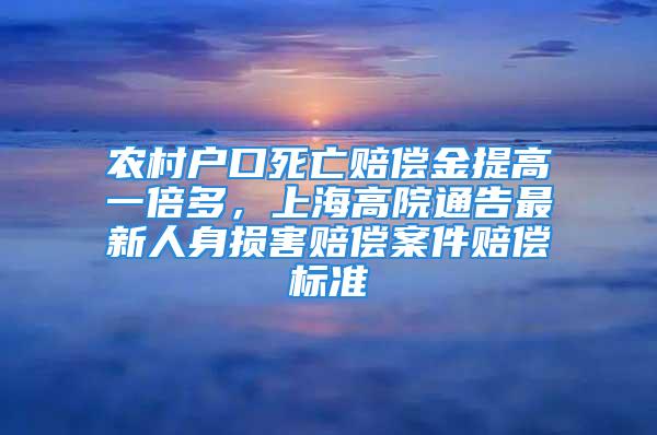 农村户口死亡赔偿金提高一倍多，上海高院通告最新人身损害赔偿案件赔偿标准