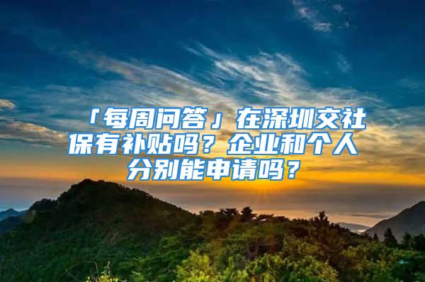 「每周问答」在深圳交社保有补贴吗？企业和个人分别能申请吗？