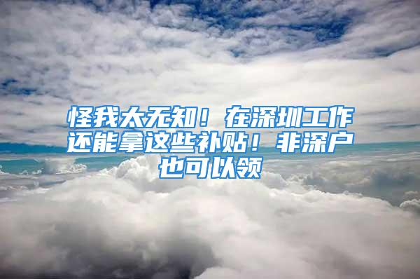 怪我太无知！在深圳工作还能拿这些补贴！非深户也可以领