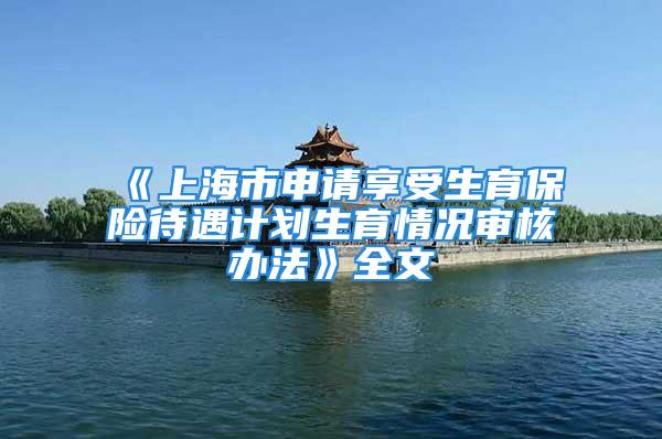 《上海市申请享受生育保险待遇计划生育情况审核办法》全文