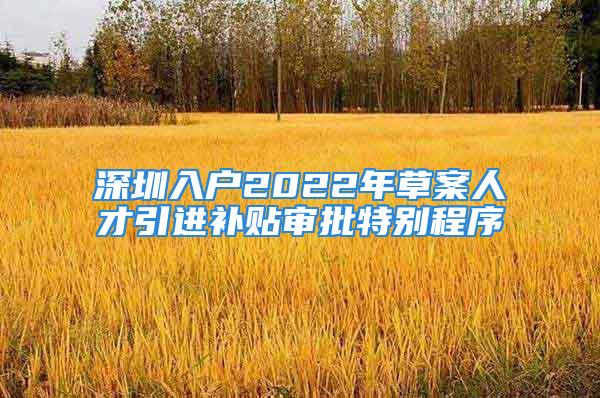 深圳入户2022年草案人才引进补贴审批特别程序