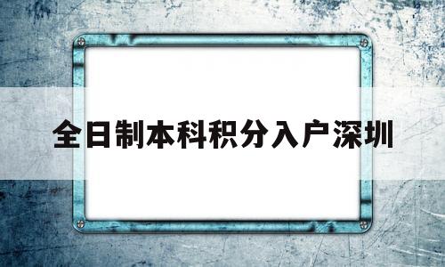 全日制本科积分入户深圳(非全日制本科积分入户深圳) 深圳积分入户