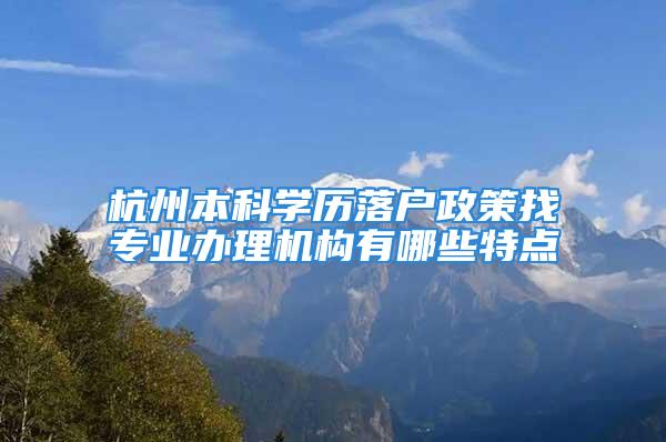 杭州本科学历落户政策找专业办理机构有哪些特点