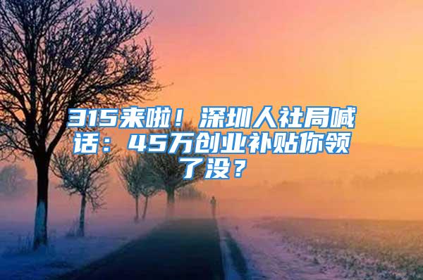 315来啦！深圳人社局喊话：45万创业补贴你领了没？