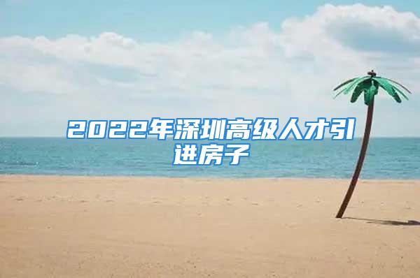 2022年深圳高级人才引进房子