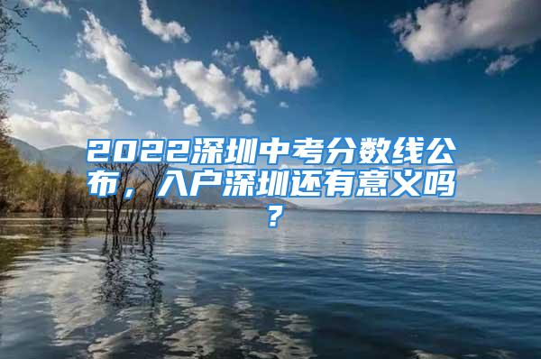 2022深圳中考分数线公布，入户深圳还有意义吗？