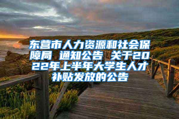 东营市人力资源和社会保障局 通知公告 关于2022年上半年大学生人才补贴发放的公告