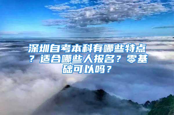 深圳自考本科有哪些特点？适合哪些人报名？零基础可以吗？