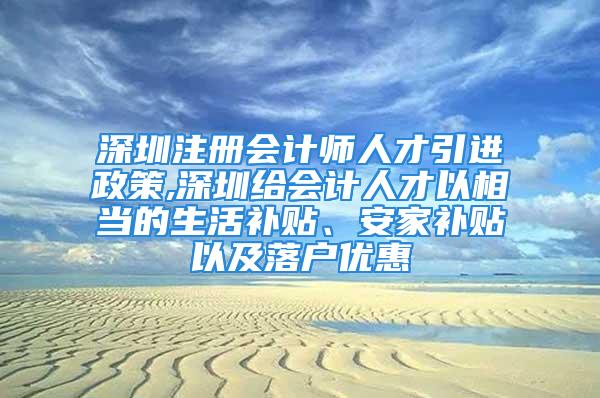 深圳注册会计师人才引进政策,深圳给会计人才以相当的生活补贴、安家补贴以及落户优惠