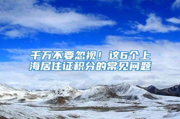 千万不要忽视！这6个上海居住证积分的常见问题