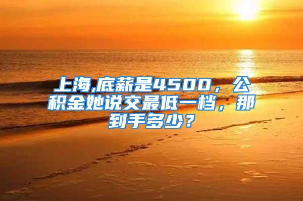 上海,底薪是4500，公积金她说交最低一档，那到手多少？