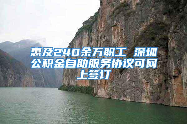 惠及240余万职工 深圳公积金自助服务协议可网上签订