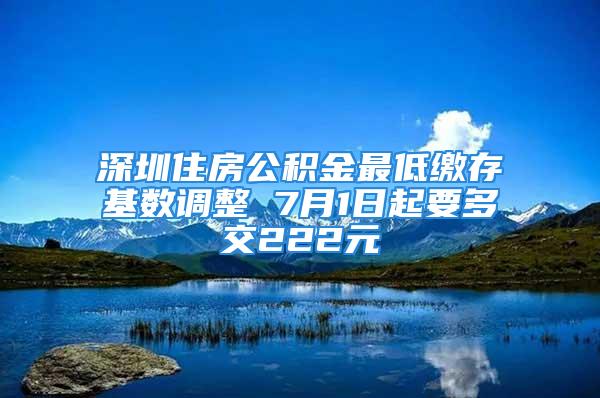 深圳住房公积金最低缴存基数调整 7月1日起要多交222元