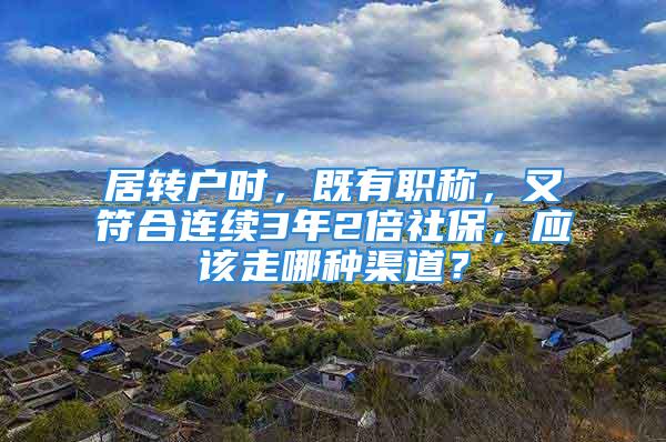 居转户时，既有职称，又符合连续3年2倍社保，应该走哪种渠道？