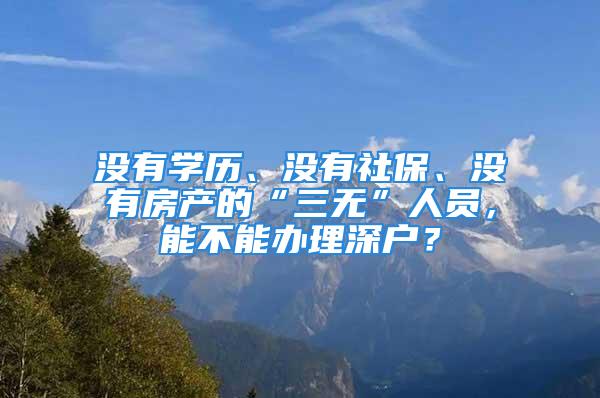 没有学历、没有社保、没有房产的“三无”人员，能不能办理深户？