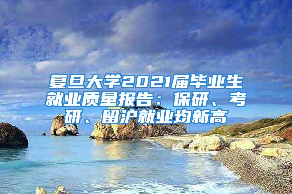 复旦大学2021届毕业生就业质量报告：保研、考研、留沪就业均新高