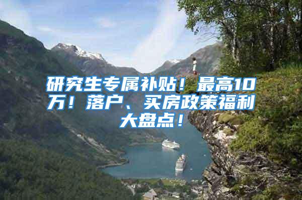 研究生专属补贴！最高10万！落户、买房政策福利大盘点！