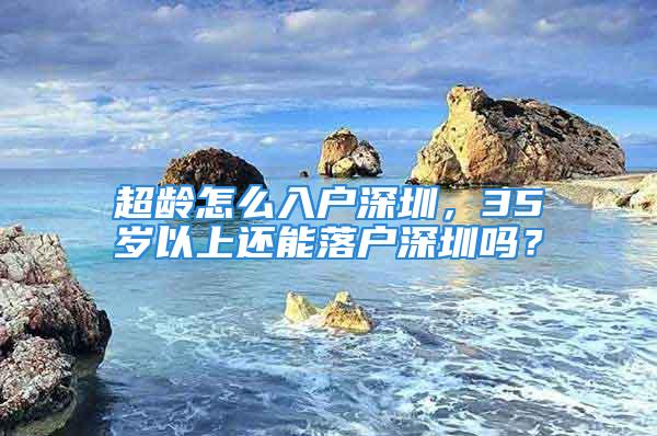 超龄怎么入户深圳，35岁以上还能落户深圳吗？