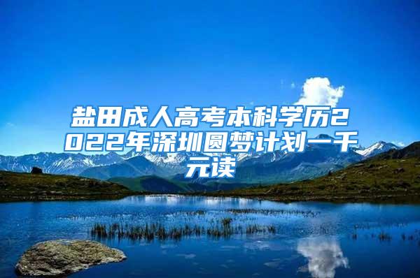 盐田成人高考本科学历2022年深圳圆梦计划一千元读