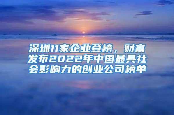 深圳11家企业登榜，财富发布2022年中国最具社会影响力的创业公司榜单