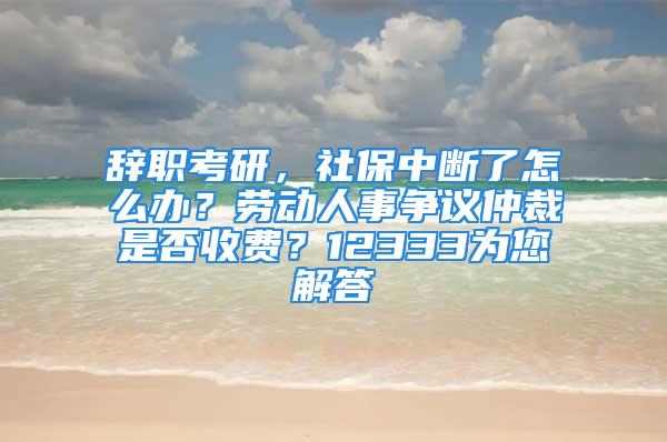 辞职考研，社保中断了怎么办？劳动人事争议仲裁是否收费？12333为您解答