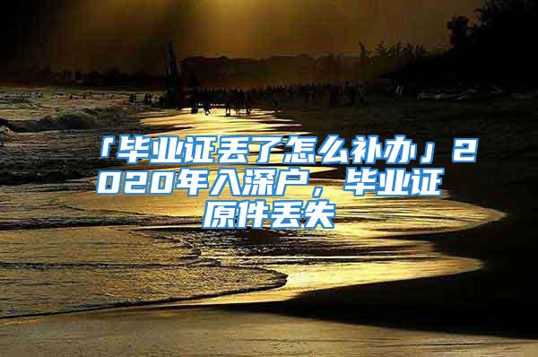 「毕业证丢了怎么补办」2020年入深户，毕业证原件丢失