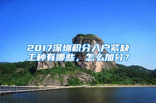 2017深圳积分入户紧缺工种有哪些，怎么加分？