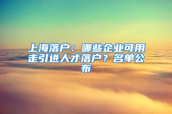 上海落户：哪些企业可用走引进人才落户？名单公布