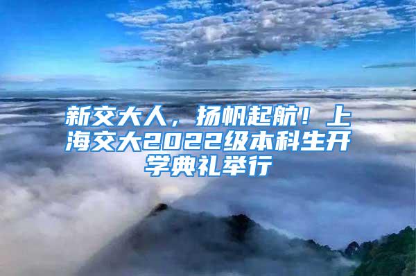 新交大人，扬帆起航！上海交大2022级本科生开学典礼举行