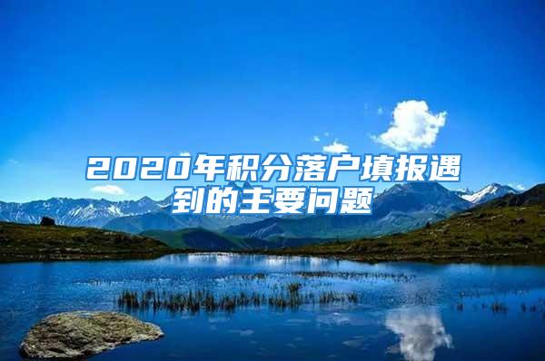 2020年积分落户填报遇到的主要问题