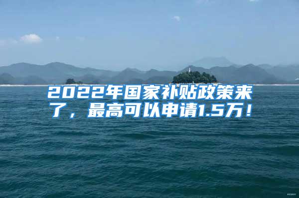 2022年国家补贴政策来了，最高可以申请1.5万！