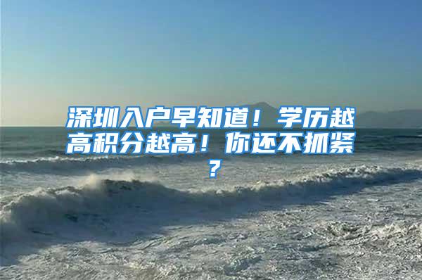 深圳入户早知道！学历越高积分越高！你还不抓紧？