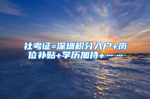 社考证=深圳积分入户+岗位补贴+学历加持+……